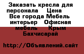 Заказать кресла для персонала  › Цена ­ 1 - Все города Мебель, интерьер » Офисная мебель   . Крым,Бахчисарай